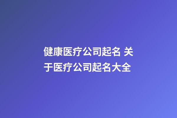 健康医疗公司起名 关于医疗公司起名大全-第1张-公司起名-玄机派